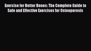 Exercise for Better Bones: The Complete Guide to Safe and Effective Exercises for Osteoporosis