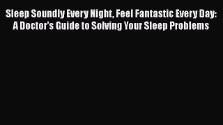 Sleep Soundly Every Night Feel Fantastic Every Day: A Doctor's Guide to Solving Your Sleep