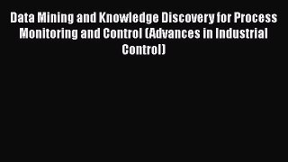 Data Mining and Knowledge Discovery for Process Monitoring and Control (Advances in Industrial