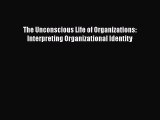 [PDF Download] The Unconscious Life of Organizations: Interpreting Organizational Identity