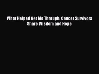 What Helped Get Me Through: Cancer Survivors Share Wisdom and Hope  Free Books