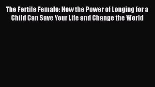 The Fertile Female: How the Power of Longing for a Child Can Save Your Life and Change the