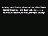 Building Bone Vitality: A Revolutionary Diet Plan to Prevent Bone Loss and Reverse Osteoporosis--Without