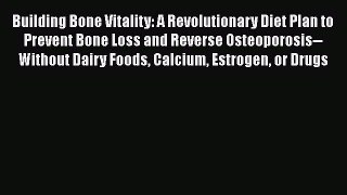 Building Bone Vitality: A Revolutionary Diet Plan to Prevent Bone Loss and Reverse Osteoporosis--Without