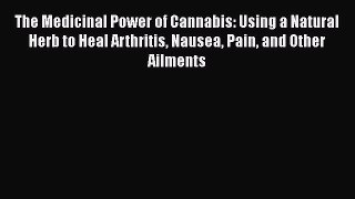 The Medicinal Power of Cannabis: Using a Natural Herb to Heal Arthritis Nausea Pain and Other