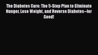 The Diabetes Cure: The 5-Step Plan to Eliminate Hunger Lose Weight and Reverse Diabetes--for