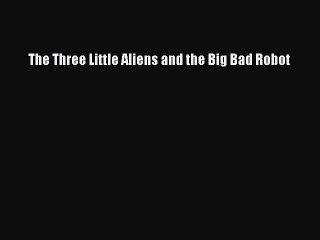 (PDF Download) The Three Little Aliens and the Big Bad Robot Read Online