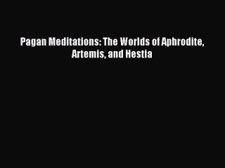 (PDF Download) Pagan Meditations: The Worlds of Aphrodite Artemis and Hestia PDF