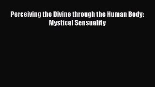 [PDF Download] Perceiving the Divine through the Human Body: Mystical Sensuality [Read] Online