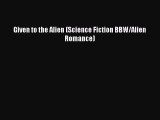 [PDF Download] Given to the Alien (Science Fiction BBW/Alien Romance) [Download] Full Ebook