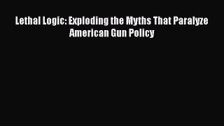 [PDF Download] Lethal Logic: Exploding the Myths That Paralyze American Gun Policy [PDF] Full