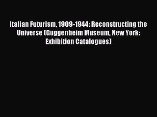 (PDF Download) Italian Futurism 1909-1944: Reconstructing the Universe (Guggenheim Museum New