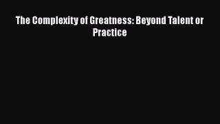 PDF Download The Complexity of Greatness: Beyond Talent or Practice Read Online