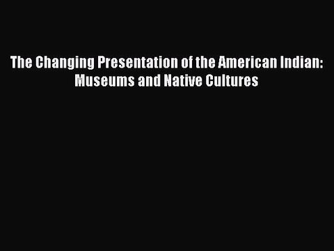 (PDF Download) The Changing Presentation of the American Indian: Museums and Native Cultures