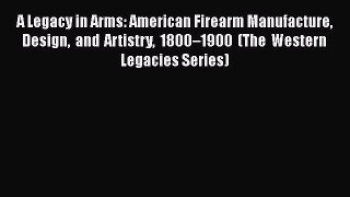 A Legacy in Arms: American Firearm Manufacture Design and Artistry 1800–1900 (The Western Legacies
