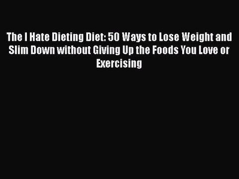 [PDF Download] The I Hate Dieting Diet: 50 Ways to Lose Weight and Slim Down without Giving