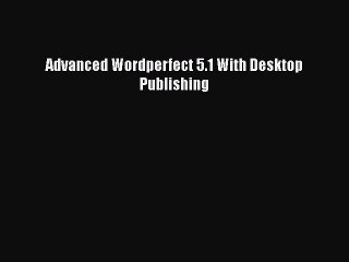 [PDF Download] Advanced Wordperfect 5.1 With Desktop Publishing [PDF] Full Ebook