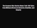 The Greatest War Stories Never Told: 100 Tales from Military History to Astonish Bewilder and
