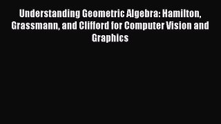 Understanding Geometric Algebra: Hamilton Grassmann and Clifford for Computer Vision and Graphics