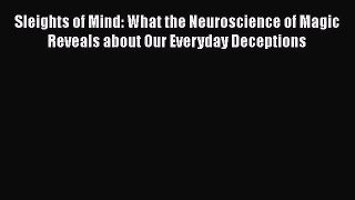 Sleights of Mind: What the Neuroscience of Magic Reveals about Our Everyday Deceptions  Read