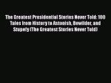 The Greatest Presidential Stories Never Told: 100 Tales from History to Astonish Bewilder and