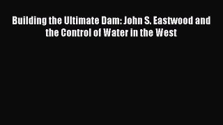 [PDF Download] Building the Ultimate Dam: John S. Eastwood and the Control of Water in the