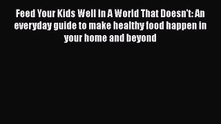 Feed Your Kids Well In A World That Doesn't: An everyday guide to make healthy food happen