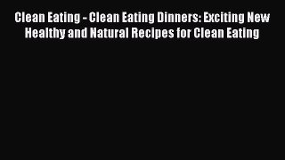 Clean Eating - Clean Eating Dinners: Exciting New Healthy and Natural Recipes for Clean Eating