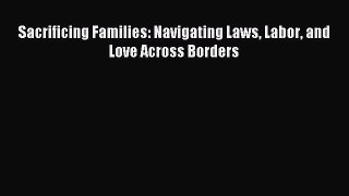 (PDF Download) Sacrificing Families: Navigating Laws Labor and Love Across Borders Read Online
