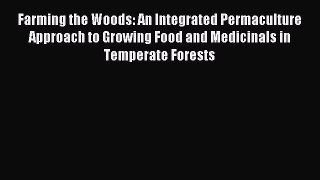 (PDF Download) Farming the Woods: An Integrated Permaculture Approach to Growing Food and Medicinals