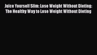 Juice Yourself Slim: Lose Weight Without Dieting: The Healthy Way to Lose Weight Without Dieting