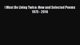 (PDF Download) I Must Be Living Twice: New and Selected Poems 1975 - 2014 Download