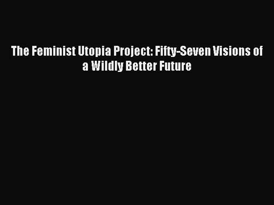 (PDF Download) The Feminist Utopia Project: Fifty-Seven Visions of a Wildly Better Future Read