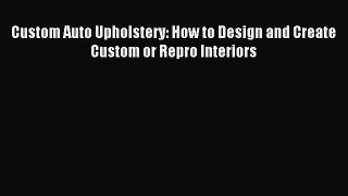 (PDF Download) Custom Auto Upholstery: How to Design and Create Custom or Repro Interiors Read