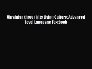 [PDF Download] Ukrainian through its Living Culture: Advanced Level Language Textbook [Read]