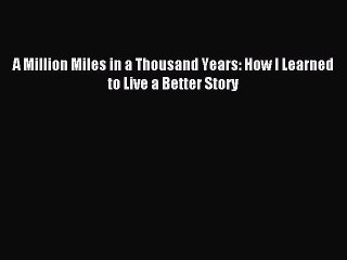 (PDF Download) A Million Miles in a Thousand Years: How I Learned to Live a Better Story Read
