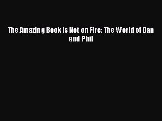 (PDF Download) The Amazing Book Is Not on Fire: The World of Dan and Phil Read Online