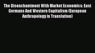 The Disenchantment With Market Economics: East Germans And Western Capitalism (European Anthropology