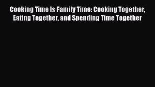 Cooking Time Is Family Time: Cooking Together Eating Together and Spending Time Together Read
