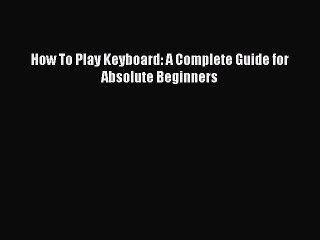 (PDF Download) How To Play Keyboard: A Complete Guide for Absolute Beginners Download