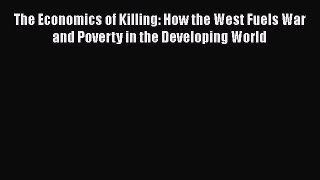 The Economics of Killing: How the West Fuels War and Poverty in the Developing World  Free