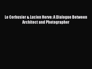 (PDF Download) Le Corbusier & Lucien Herve: A Dialogue Between Architect and Photographer Read