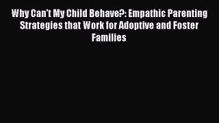 Why Can't My Child Behave?: Empathic Parenting Strategies that Work for Adoptive and Foster