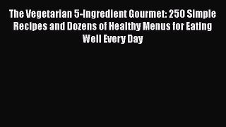 The Vegetarian 5-Ingredient Gourmet: 250 Simple Recipes and Dozens of Healthy Menus for Eating