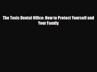 [PDF Download] The Toxic Dental Office (How To Protect Yourself And Your Family) [PDF] Full