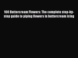 100 Buttercream Flowers: The complete step-by-step guide to piping flowers in buttercream icing