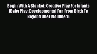 Begin With A Blanket: Creative Play For Infants (Baby Play: Developmental Fun From Birth To