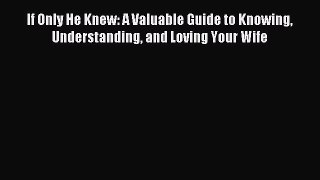 (PDF Download) If Only He Knew: A Valuable Guide to Knowing Understanding and Loving Your Wife