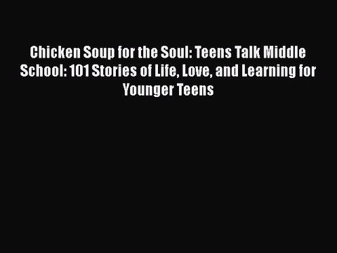 Chicken Soup for the Soul: Teens Talk Middle School: 101 Stories of Life Love and Learning