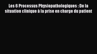 [PDF Télécharger] Les 6 Processus Physiopathologiques : De la situation clinique à la prise